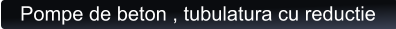 Pompe de beton , tubulatura cu reductie
